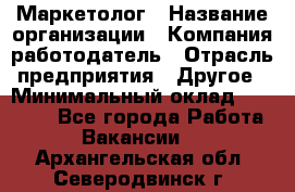 Маркетолог › Название организации ­ Компания-работодатель › Отрасль предприятия ­ Другое › Минимальный оклад ­ 27 000 - Все города Работа » Вакансии   . Архангельская обл.,Северодвинск г.